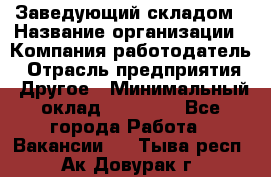 Заведующий складом › Название организации ­ Компания-работодатель › Отрасль предприятия ­ Другое › Минимальный оклад ­ 15 000 - Все города Работа » Вакансии   . Тыва респ.,Ак-Довурак г.